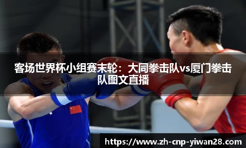 客场世界杯小组赛末轮:大同拳击队vs厦门拳击队图文直播