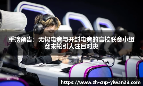 重磅预告:无锡电竞与开封电竞的高校联赛小组赛末轮引人注目对决