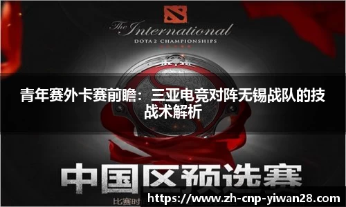 青年赛外卡赛前瞻:三亚电竞对阵无锡战队的技战术解析