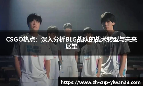 CSGO热点：深入分析BLG战队的战术转型与未来展望