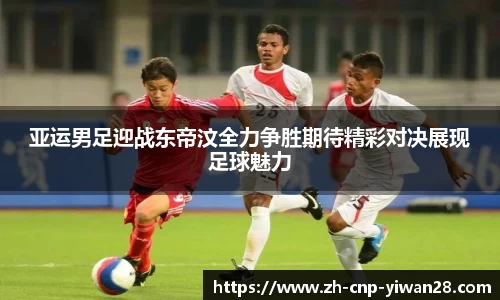 亚运男足迎战东帝汶全力争胜期待精彩对决展现足球魅力