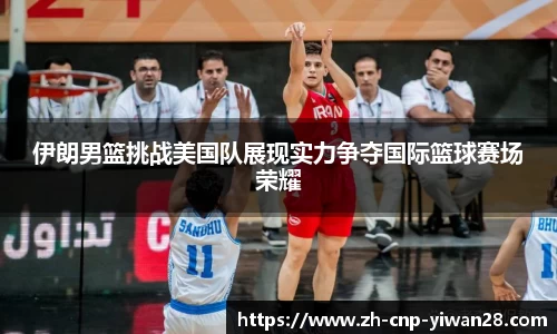伊朗男篮挑战美国队展现实力争夺国际篮球赛场荣耀